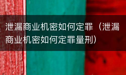 泄漏商业机密如何定罪（泄漏商业机密如何定罪量刑）