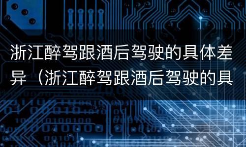 浙江醉驾跟酒后驾驶的具体差异（浙江醉驾跟酒后驾驶的具体差异有哪些）