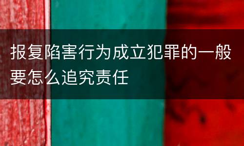 报复陷害行为成立犯罪的一般要怎么追究责任