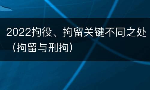 2022拘役、拘留关键不同之处（拘留与刑拘）