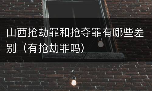 山西抢劫罪和抢夺罪有哪些差别（有抢劫罪吗）