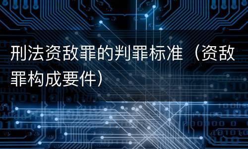 刑法资敌罪的判罪标准（资敌罪构成要件）