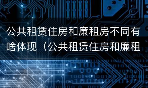 公共租赁住房和廉租房不同有啥体现（公共租赁住房和廉租房不同有啥体现呢）