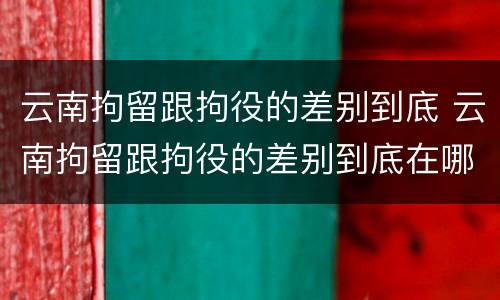 云南拘留跟拘役的差别到底 云南拘留跟拘役的差别到底在哪里