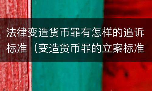 法律变造货币罪有怎样的追诉标准（变造货币罪的立案标准）