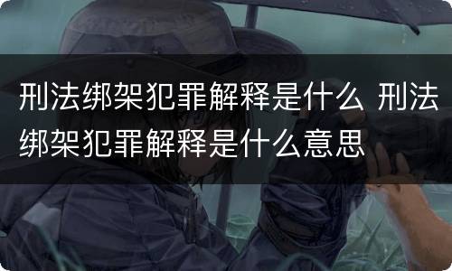 刑法绑架犯罪解释是什么 刑法绑架犯罪解释是什么意思