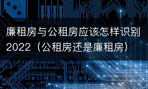 廉租房与公租房应该怎样识别2022（公租房还是廉租房）