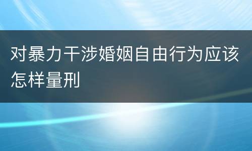 对暴力干涉婚姻自由行为应该怎样量刑