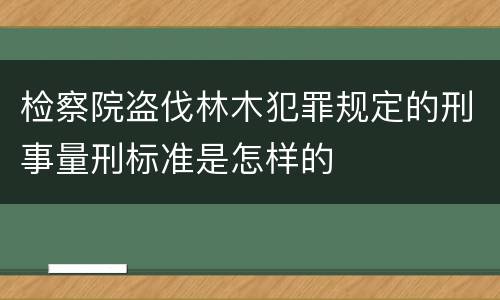 检察院盗伐林木犯罪规定的刑事量刑标准是怎样的