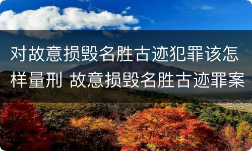 对故意损毁名胜古迹犯罪该怎样量刑 故意损毁名胜古迹罪案例