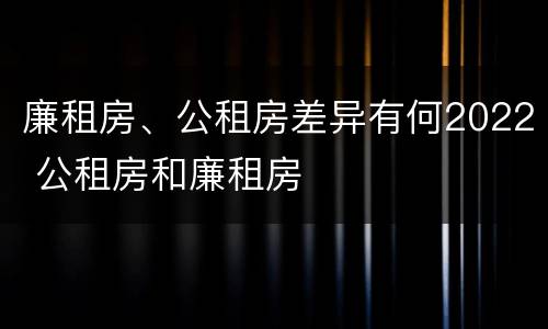 廉租房、公租房差异有何2022 公租房和廉租房