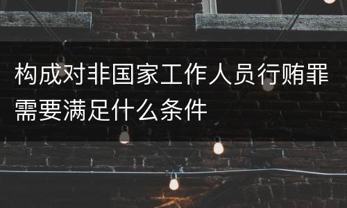构成对非国家工作人员行贿罪需要满足什么条件