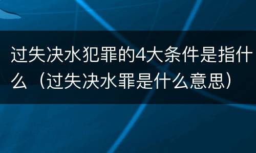 过失决水犯罪的4大条件是指什么（过失决水罪是什么意思）