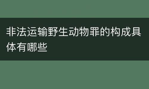 非法运输野生动物罪的构成具体有哪些
