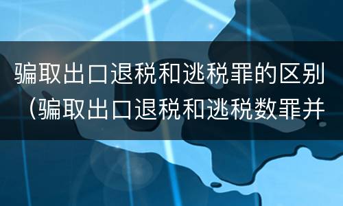 骗取出口退税和逃税罪的区别（骗取出口退税和逃税数罪并罚）