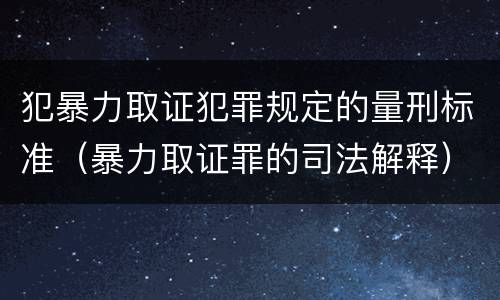 犯暴力取证犯罪规定的量刑标准（暴力取证罪的司法解释）