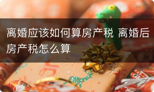 离婚应该如何算房产税 离婚后房产税怎么算