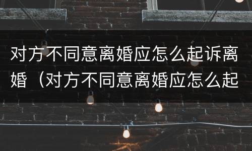 对方不同意离婚应怎么起诉离婚（对方不同意离婚应怎么起诉离婚案件）