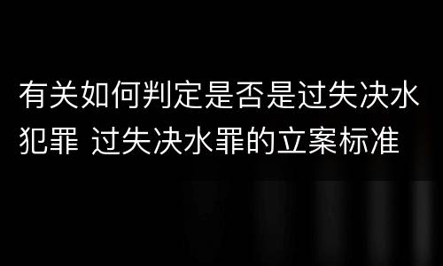 有关如何判定是否是过失决水犯罪 过失决水罪的立案标准