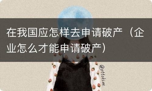 在我国应怎样去申请破产（企业怎么才能申请破产）