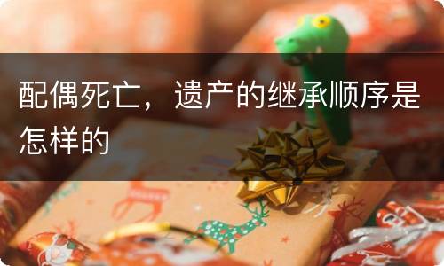 配偶死亡，遗产的继承顺序是怎样的