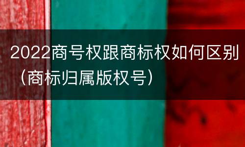 2022商号权跟商标权如何区别（商标归属版权号）