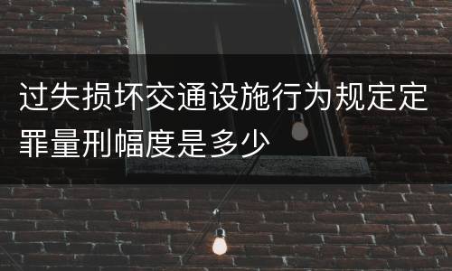 过失损坏交通设施行为规定定罪量刑幅度是多少