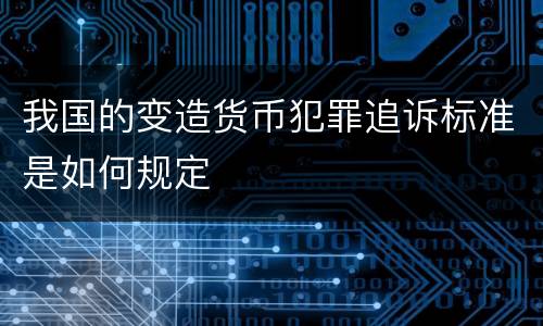 我国的变造货币犯罪追诉标准是如何规定