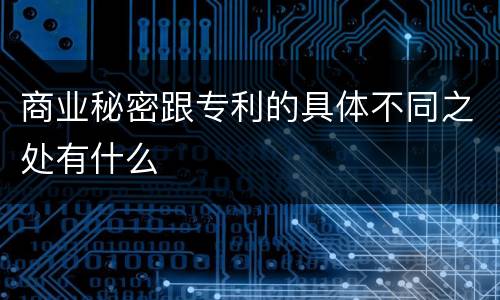 商业秘密跟专利的具体不同之处有什么