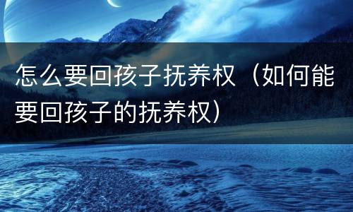 怎么要回孩子抚养权（如何能要回孩子的抚养权）
