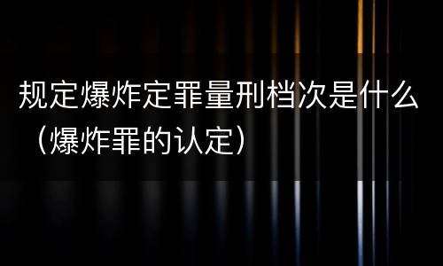 规定爆炸定罪量刑档次是什么（爆炸罪的认定）