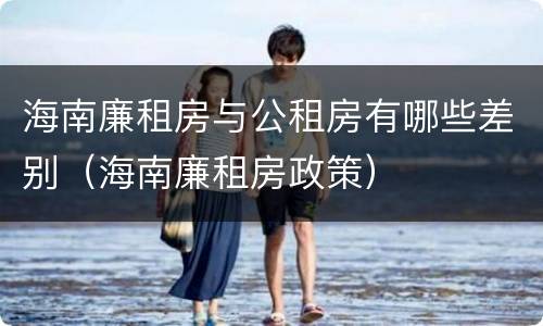 海南廉租房与公租房有哪些差别（海南廉租房政策）