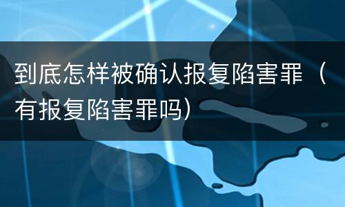 到底怎样被确认报复陷害罪（有报复陷害罪吗）