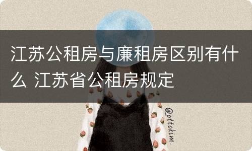 江苏公租房与廉租房区别有什么 江苏省公租房规定