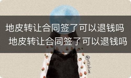 地皮转让合同签了可以退钱吗 地皮转让合同签了可以退钱吗合法吗