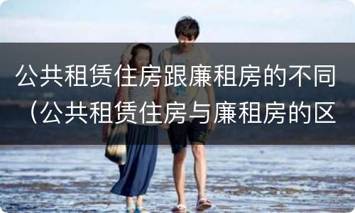 公共租赁住房跟廉租房的不同（公共租赁住房与廉租房的区别）