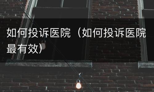 如何投诉医院（如何投诉医院最有效）