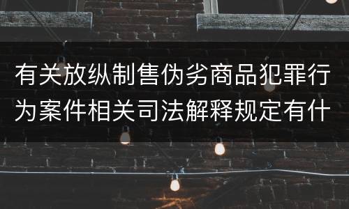 有关放纵制售伪劣商品犯罪行为案件相关司法解释规定有什么主要内容