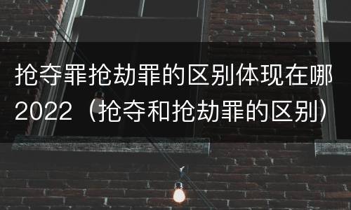 抢夺罪抢劫罪的区别体现在哪2022（抢夺和抢劫罪的区别）