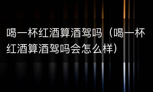 喝一杯红酒算酒驾吗（喝一杯红酒算酒驾吗会怎么样）