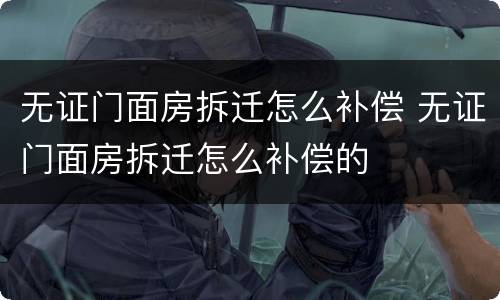 无证门面房拆迁怎么补偿 无证门面房拆迁怎么补偿的