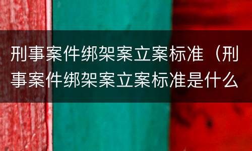 刑事案件绑架案立案标准（刑事案件绑架案立案标准是什么）