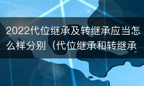 2022代位继承及转继承应当怎么样分别（代位继承和转继承是法定继承吗）