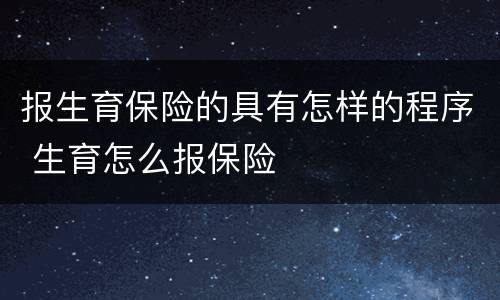 报生育保险的具有怎样的程序 生育怎么报保险