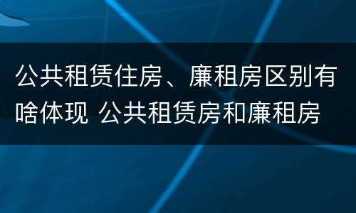 公共租赁住房、廉租房区别有啥体现 公共租赁房和廉租房