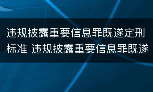 违规披露重要信息罪既遂定刑标准 违规披露重要信息罪既遂定刑标准是什么