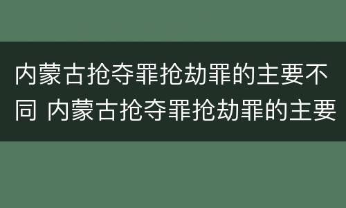 内蒙古抢夺罪抢劫罪的主要不同 内蒙古抢夺罪抢劫罪的主要不同行为