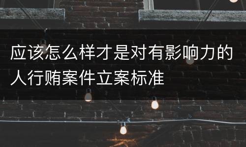 应该怎么样才是对有影响力的人行贿案件立案标准