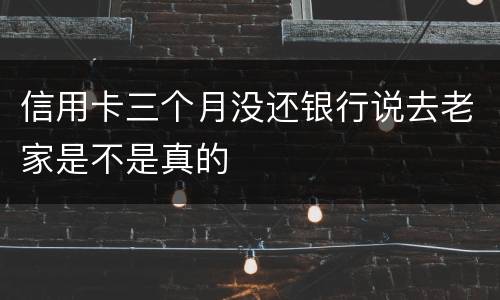 信用卡三个月没还银行说去老家是不是真的