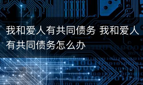 我和爱人有共同债务 我和爱人有共同债务怎么办